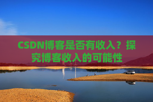 CSDN博客是否有收入？探究博客收入的可能性