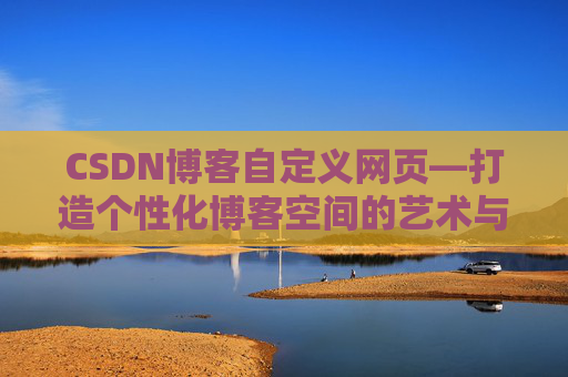 CSDN博客自定义网页—打造个性化博客空间的艺术与技巧